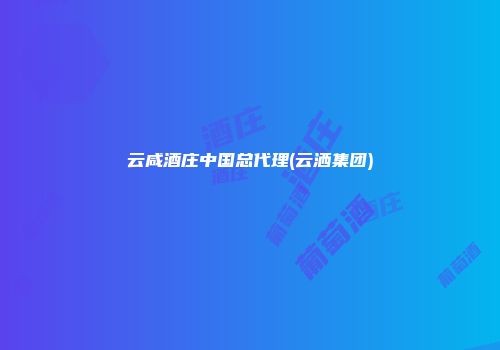 云咸酒庄中国总代理(云洒集团)
