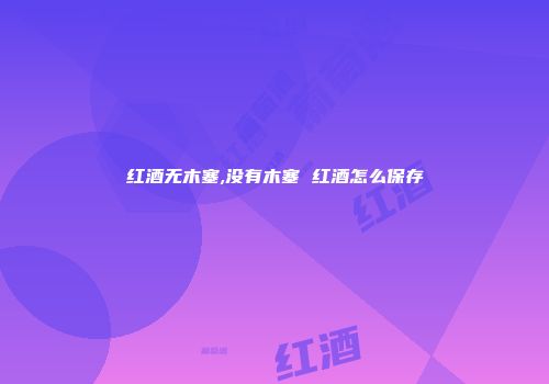 红酒无木塞,没有木塞 红酒怎么保存