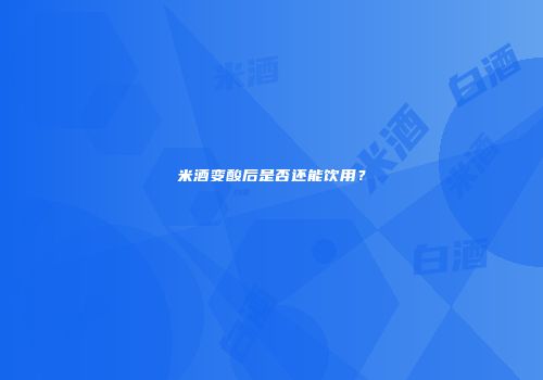 米酒变酸后是否还能饮用？