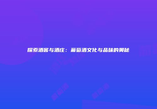 探索酒窖与酒庄：葡萄酒文化与品味的奥秘