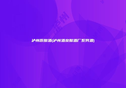 泸州原酿酒(泸州酒泉酿酒厂系列酒)