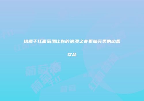棺藏干红葡萄酒让你的浪漫之夜更加完美的必备饮品