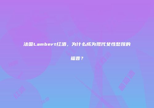 法国Lambert红酒，为什么成为现代女性愁嫁的福音？