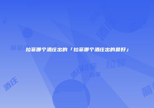 拉菲哪个酒庄出的「拉菲哪个酒庄出的最好」