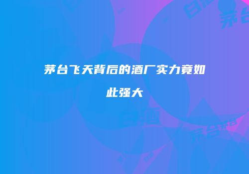 茅台飞天背后的酒厂实力竟如此强大