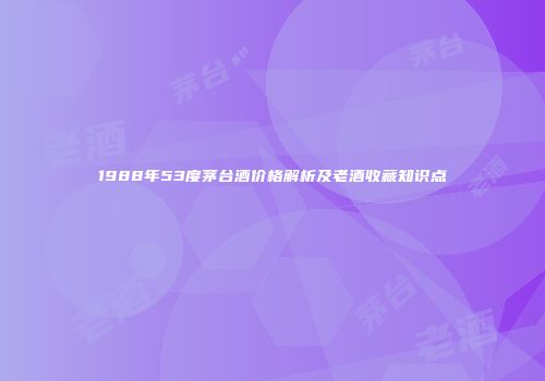 1988年53度茅台酒价格解析及老酒收藏知识点