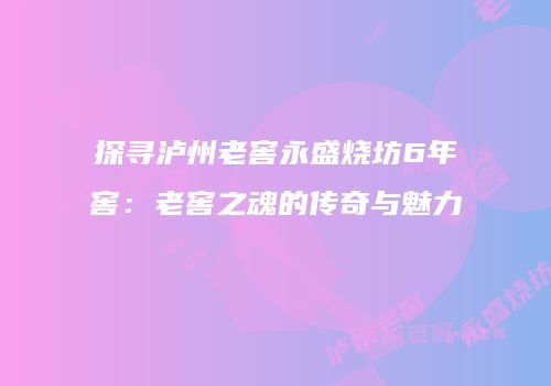 探寻泸州老窖永盛烧坊6年窖：老窖之魂的传奇与魅力