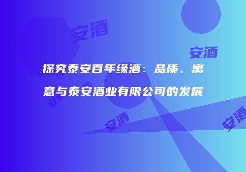 探究泰安百年缘酒：品质、寓意与泰安酒业有限公司的发展