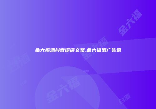 金六福酒抖音探店文案,金六福酒广告语