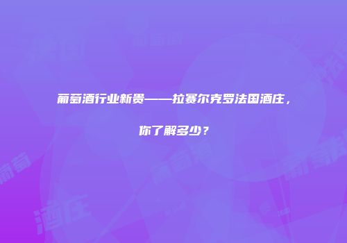 葡萄酒行业新贵——拉赛尔克罗法国酒庄，你了解多少？