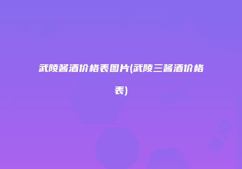 武陵酱酒价格表图片(武陵三酱酒价格表)