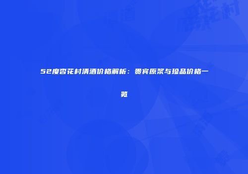52度杏花村清酒价格解析：贵宾原浆与珍品价格一览