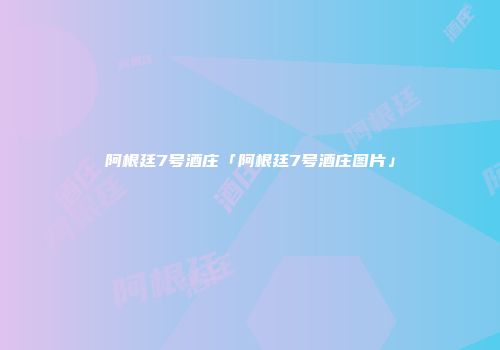 阿根廷7号酒庄「阿根廷7号酒庄图片」