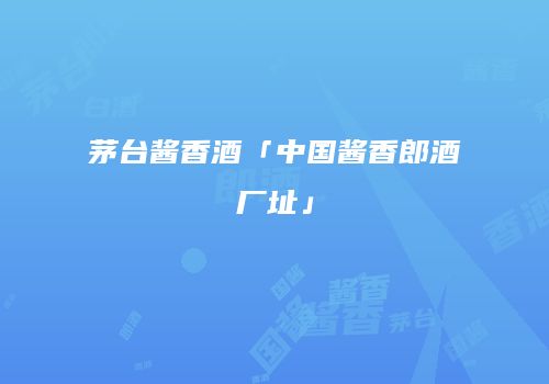 茅台酱香酒「中国酱香郎酒厂址」
