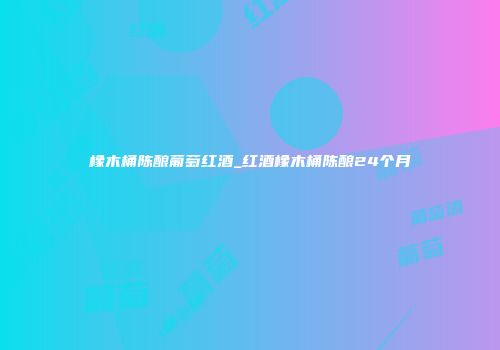 橡木桶陈酿葡萄红酒_红酒橡木桶陈酿24个月