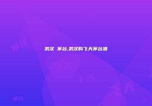 武汉 茅台,武汉购飞天茅台酒