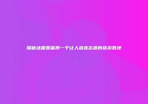 探秘法国葛雷昂一个让人流连忘返的旅游胜地
