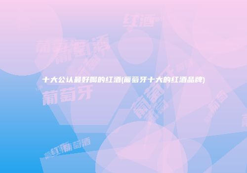 十大公认最好喝的红酒(葡萄牙十大的红酒品牌)