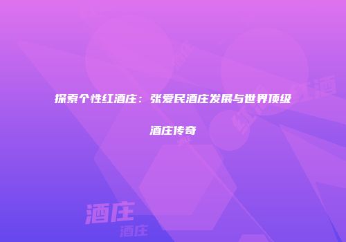 探索个性红酒庄：张爱民酒庄发展与世界顶级酒庄传奇