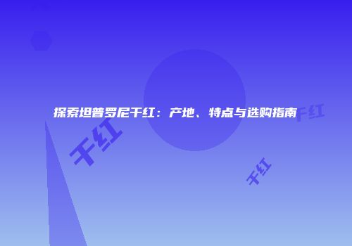 探索坦普罗尼干红：产地、特点与选购指南