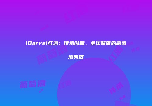 iBarrel红酒：传承创新，全球赞誉的葡萄酒典范