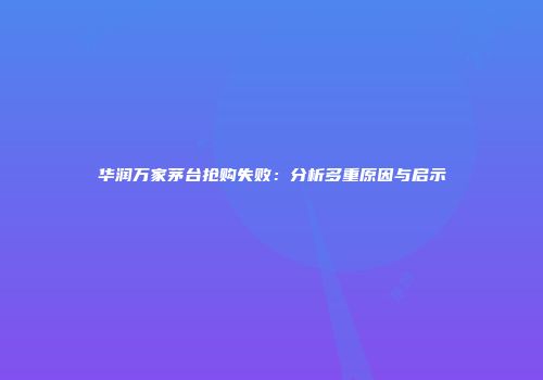 华润万家茅台抢购失败：分析多重原因与启示