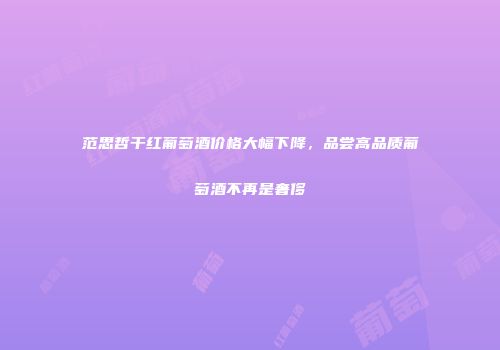 范思哲干红葡萄酒价格大幅下降，品尝高品质葡萄酒不再是奢侈