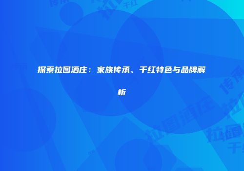 探索拉图酒庄：家族传承、干红特色与品牌解析