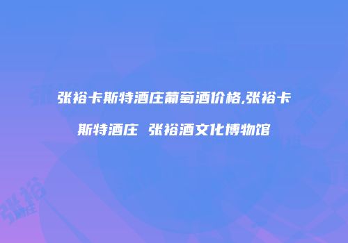 张裕卡斯特酒庄葡萄酒价格,张裕卡斯特酒庄 张裕酒文化博物馆