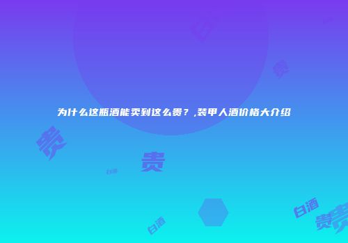 为什么这瓶酒能卖到这么贵？,装甲人酒价格大介绍