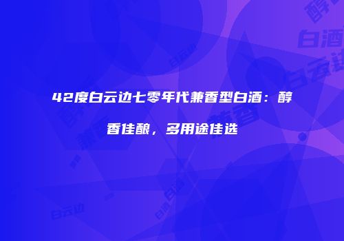 42度白云边七零年代兼香型白酒：醇香佳酿，多用途佳选