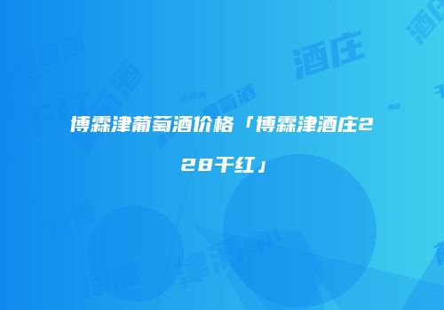 博霖津葡萄酒价格「博霖津酒庄228干红」