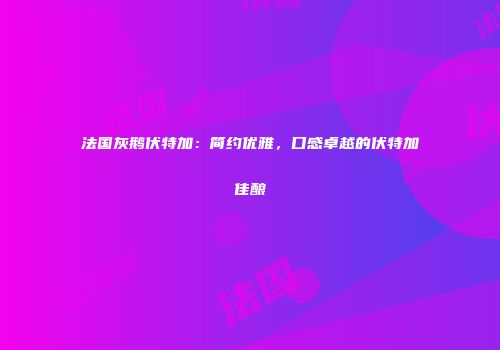 法国灰鹅伏特加：简约优雅，口感卓越的伏特加佳酿