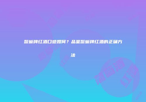 鬣蜥牌红酒口感如何？品鉴鬣蜥牌红酒的正确方法