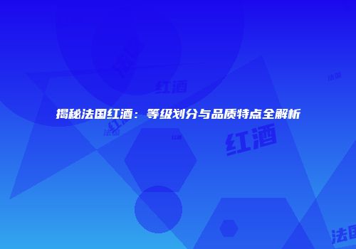 揭秘法国红酒：等级划分与品质特点全解析