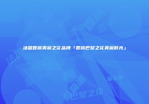 法国香槟美丽之花品牌「香槟巴黎之花美丽时光」