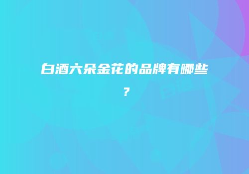 白酒六朵金花的品牌有哪些？