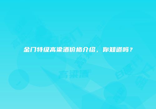 金门特级高粱酒价格介绍，你知道吗？