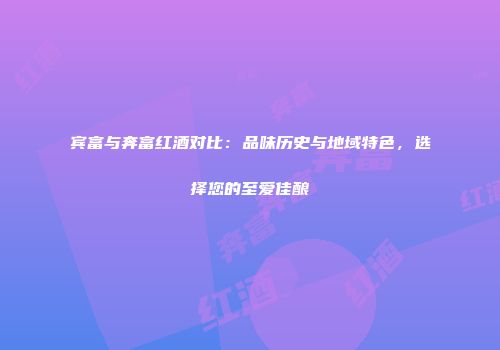 宾富与奔富红酒对比：品味历史与地域特色，选择您的至爱佳酿