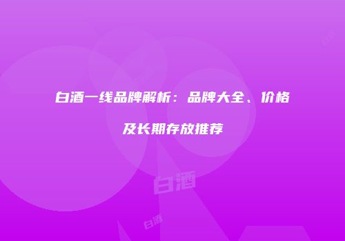 白酒一线品牌解析：品牌大全、价格及长期存放推荐