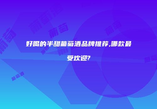 好喝的半甜葡萄酒品牌推荐,哪款最受欢迎?