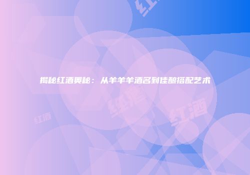 揭秘红酒奥秘：从羊羊羊酒名到佳酿搭配艺术