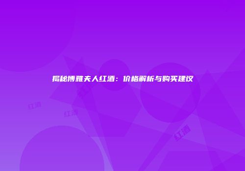 揭秘博雅夫人红酒：价格解析与购买建议