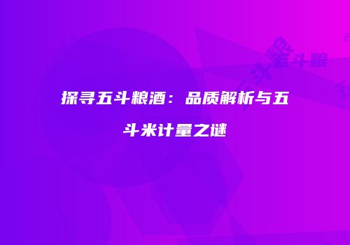 探寻五斗粮酒：品质解析与五斗米计量之谜