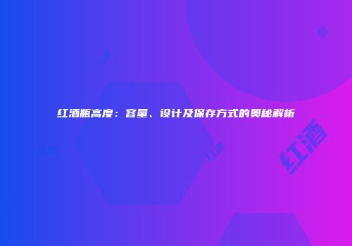 红酒瓶高度：容量、设计及保存方式的奥秘解析