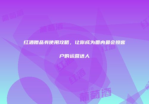 红酒赠品券使用攻略，让你成为圈内最会撩客户的运营达人