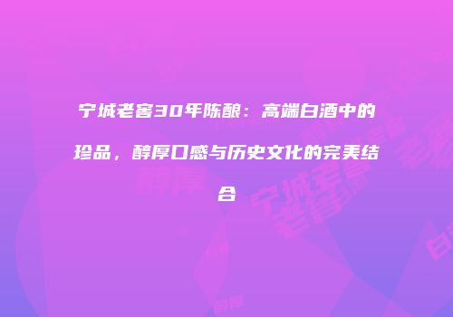 宁城老窖30年陈酿：高端白酒中的珍品，醇厚口感与历史文化的完美结合