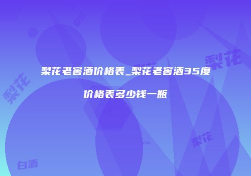 梨花老窖酒价格表_梨花老窖酒35度价格表多少钱一瓶