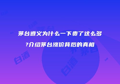 茅台遵义为什么一下贵了这么多?介绍茅台涨价背后的真相