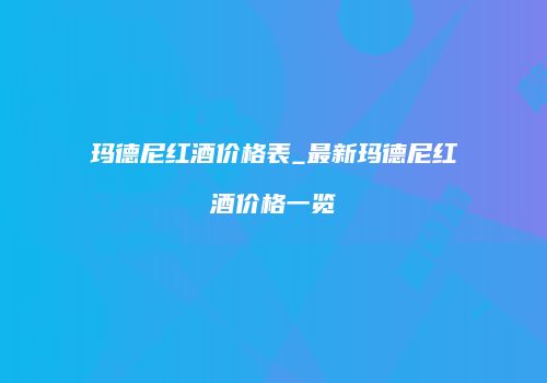 玛德尼红酒价格表_最新玛德尼红酒价格一览
